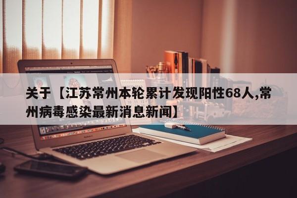 关于【江苏常州本轮累计发现阳性68人,常州病毒感染最新消息新闻】