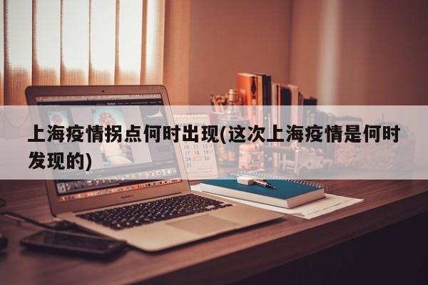 上海疫情拐点何时出现(这次上海疫情是何时发现的)