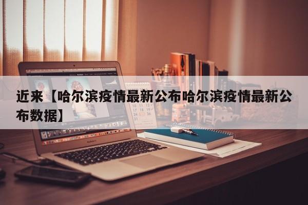 近来【哈尔滨疫情最新公布哈尔滨疫情最新公布数据】