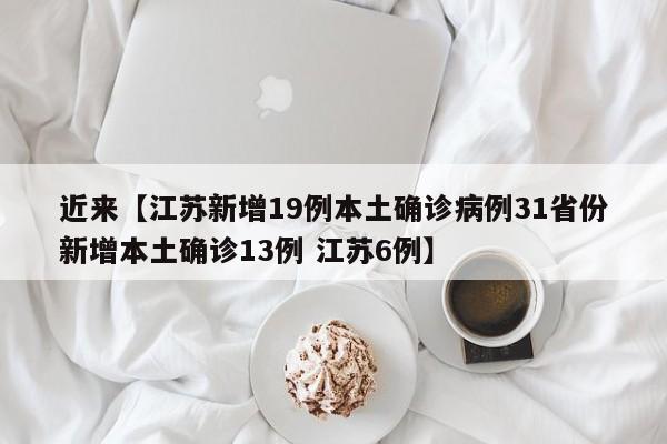 近来【江苏新增19例本土确诊病例31省份新增本土确诊13例 江苏6例】