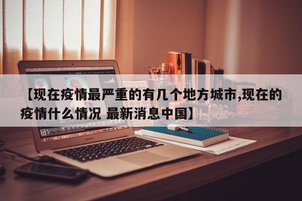 【现在疫情最严重的有几个地方城市,现在的疫情什么情况 最新消息中国】