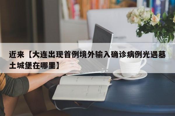 近来【大连出现首例境外输入确诊病例光遇墓土城堡在哪里】