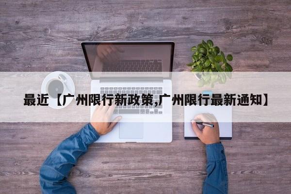 最近【广州限行新政策,广州限行最新通知】