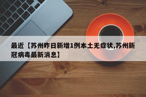 最近【苏州昨日新增1例本土无症状,苏州新冠病毒最新消息】
