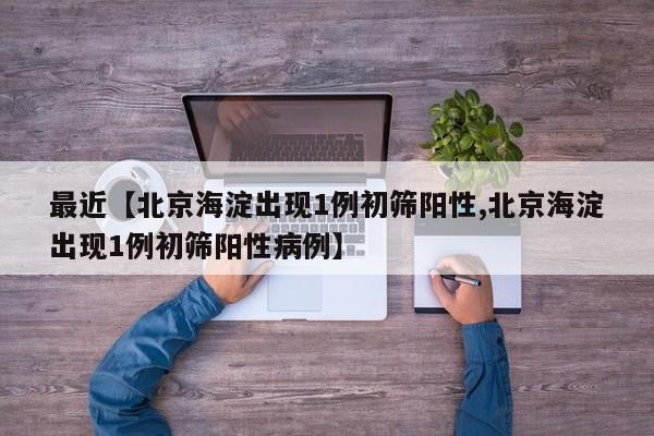 最近【北京海淀出现1例初筛阳性,北京海淀出现1例初筛阳性病例】