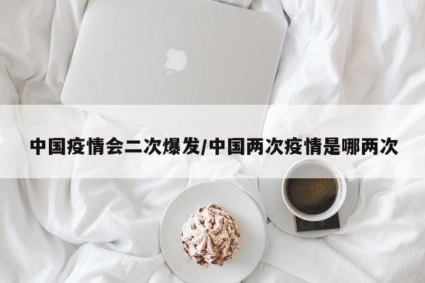 中国疫情会二次爆发/中国两次疫情是哪两次