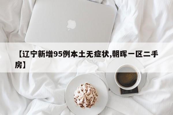 【辽宁新增95例本土无症状,朝晖一区二手房】
