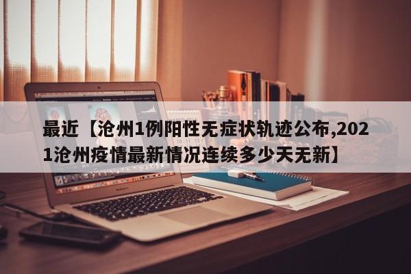 最近【沧州1例阳性无症状轨迹公布,2021沧州疫情最新情况连续多少天无新】