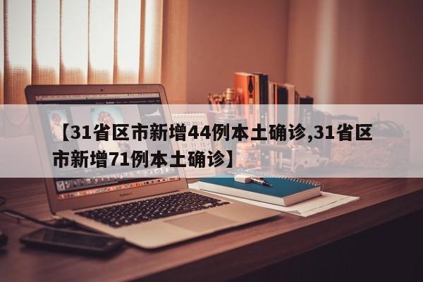 【31省区市新增44例本土确诊,31省区市新增71例本土确诊】
