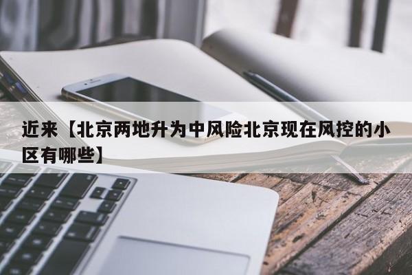 近来【北京两地升为中风险北京现在风控的小区有哪些】