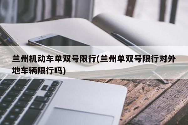 兰州机动车单双号限行(兰州单双号限行对外地车辆限行吗)
