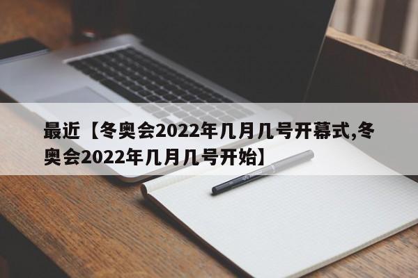 最近【冬奥会2022年几月几号开幕式,冬奥会2022年几月几号开始】