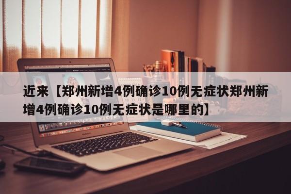 近来【郑州新增4例确诊10例无症状郑州新增4例确诊10例无症状是哪里的】