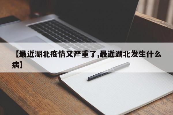 【最近湖北疫情又严重了,最近湖北发生什么病】
