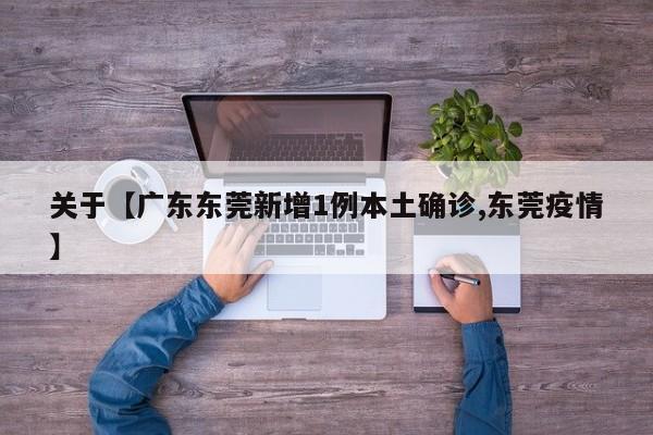 关于【广东东莞新增1例本土确诊,东莞疫情】