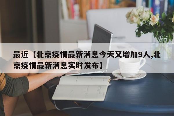 最近【北京疫情最新消息今天又增加9人,北京疫情最新消息实时发布】