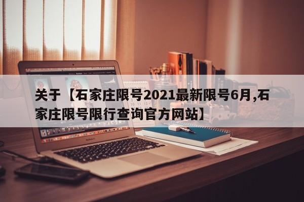 关于【石家庄限号2021最新限号6月,石家庄限号限行查询官方网站】