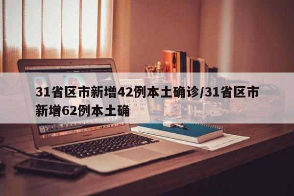 31省区市新增42例本土确诊/31省区市新增62例本土确