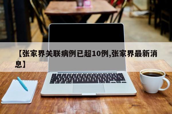 【张家界关联病例已超10例,张家界最新消息】