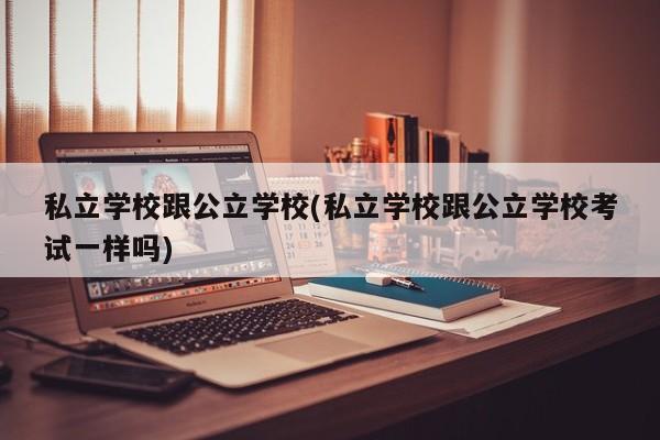 私立学校跟公立学校(私立学校跟公立学校考试一样吗)