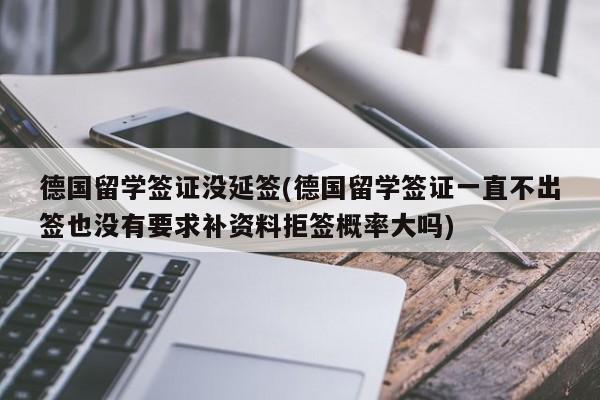 德国留学签证没延签(德国留学签证一直不出签也没有要求补资料拒签概率大吗)