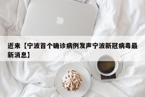 近来【宁波首个确诊病例发声宁波新冠病毒最新消息】