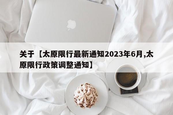 关于【太原限行最新通知2023年6月,太原限行政策调整通知】