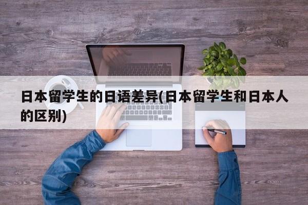 日本留学生的日语差异(日本留学生和日本人的区别)