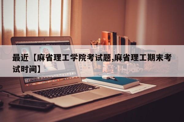 最近【麻省理工学院考试题,麻省理工期末考试时间】