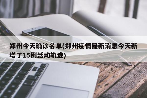 郑州今天确诊名单(郑州疫情最新消息今天新增了15例活动轨迹)