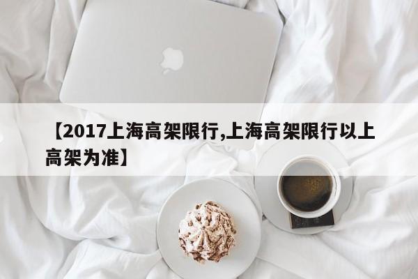 【2017上海高架限行,上海高架限行以上高架为准】