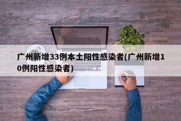 广州新增33例本土阳性感染者(广州新增10例阳性感染者)