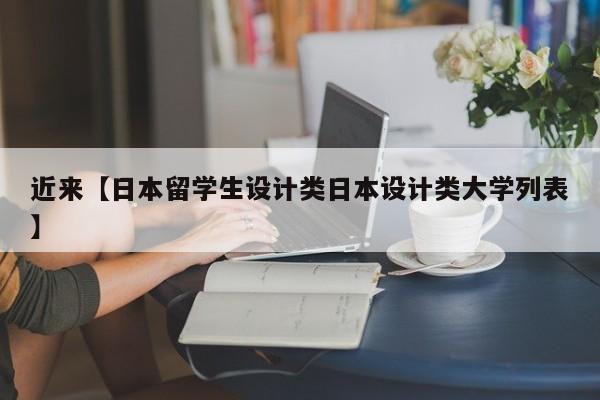 近来【日本留学生设计类日本设计类大学列表】