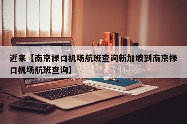 近来【南京禄口机场航班查询新加坡到南京禄口机场航班查询】
