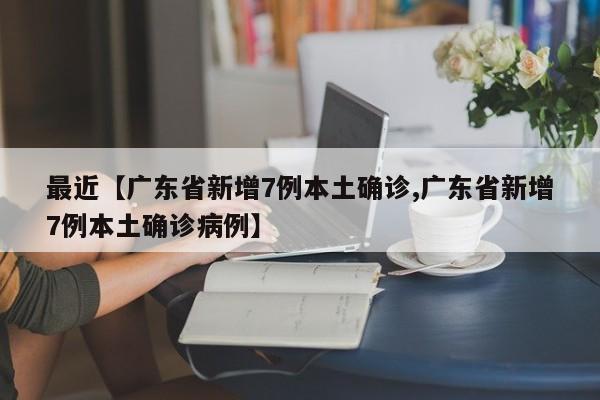 最近【广东省新增7例本土确诊,广东省新增7例本土确诊病例】