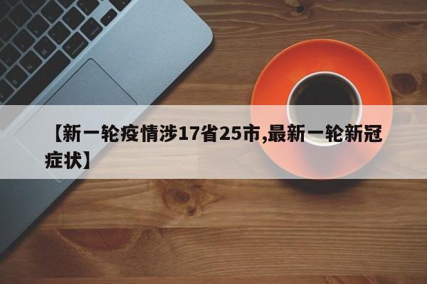 【新一轮疫情涉17省25市,最新一轮新冠症状】