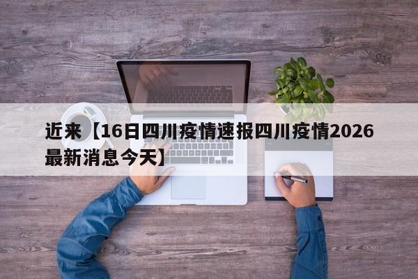 近来【16日四川疫情速报四川疫情2026最新消息今天】
