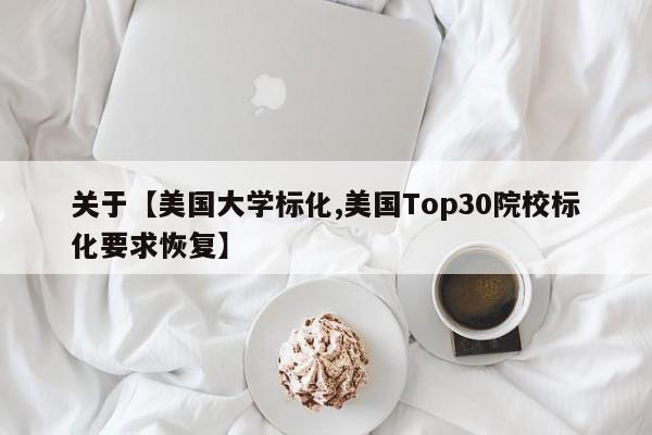 关于【美国大学标化,美国Top30院校标化要求恢复】