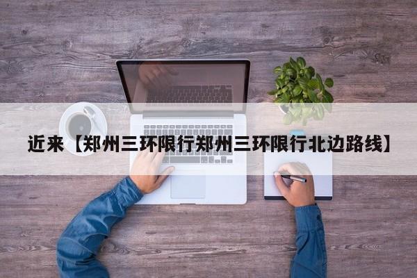 近来【郑州三环限行郑州三环限行北边路线】
