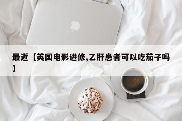 最近【英国电影进修,乙肝患者可以吃茄子吗】