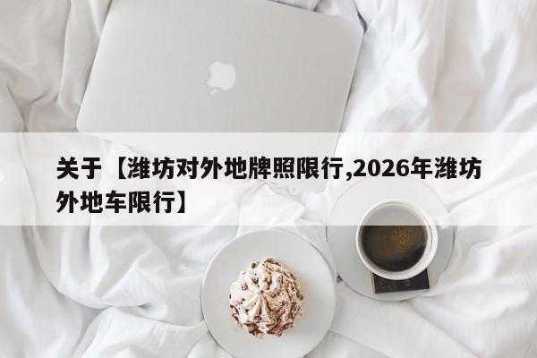 关于【潍坊对外地牌照限行,2026年潍坊外地车限行】