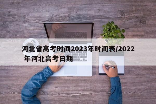 河北省高考时间2023年时间表/2022 年河北高考日期