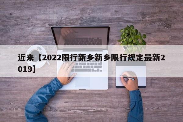近来【2022限行新乡新乡限行规定最新2019】