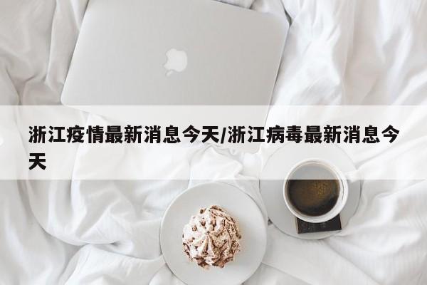 浙江疫情最新消息今天/浙江病毒最新消息今天
