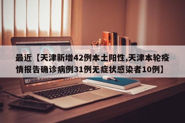 最近【天津新增42例本土阳性,天津本轮疫情报告确诊病例31例无症状感染者10例】