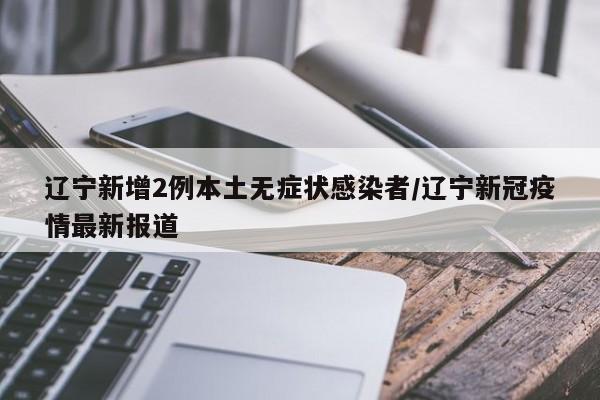 辽宁新增2例本土无症状感染者/辽宁新冠疫情最新报道