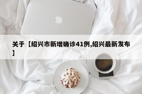 关于【绍兴市新增确诊41例,绍兴最新发布】