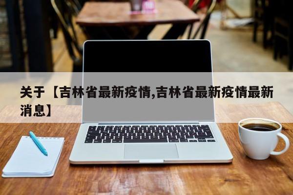 关于【吉林省最新疫情,吉林省最新疫情最新消息】