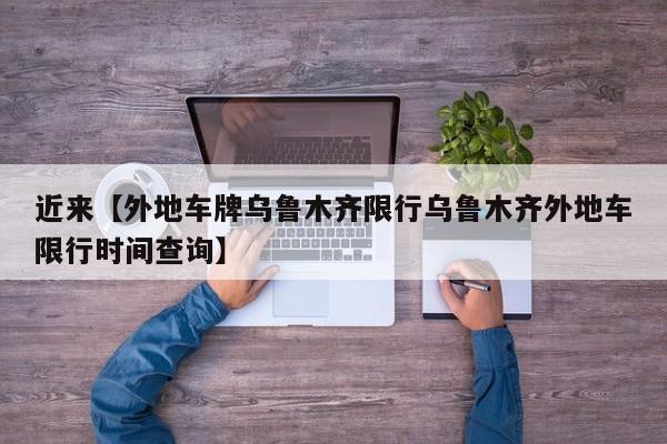 近来【外地车牌乌鲁木齐限行乌鲁木齐外地车限行时间查询】