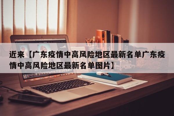 近来【广东疫情中高风险地区最新名单广东疫情中高风险地区最新名单图片】